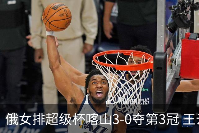 俄女排超级杯喀山3-0夺第3冠 王云蕗无缘留洋首冠