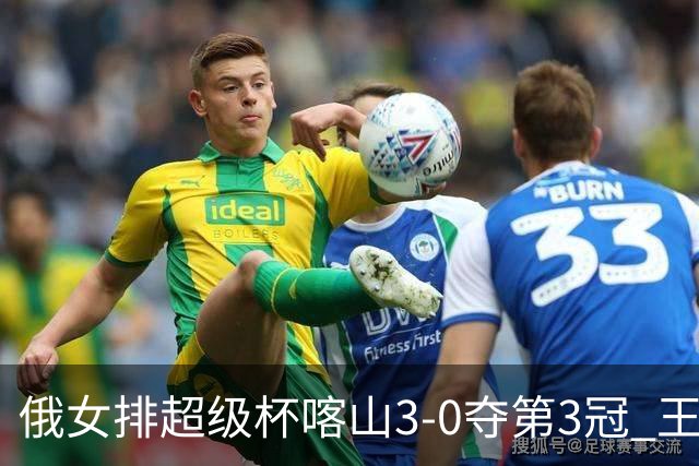 俄女排超级杯喀山3-0夺第3冠 王云蕗无缘留洋首冠