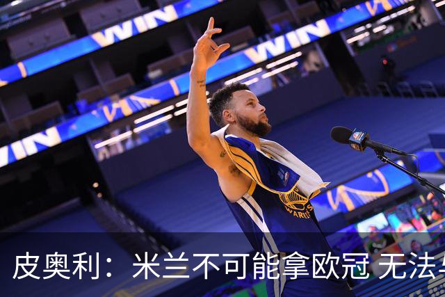 皮奥利：米兰不可能拿欧冠 无法与利物浦曼城竞争