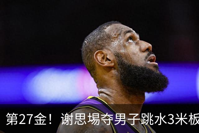 第27金！谢思埸夺男子跳水3米板金牌王宗源摘银
