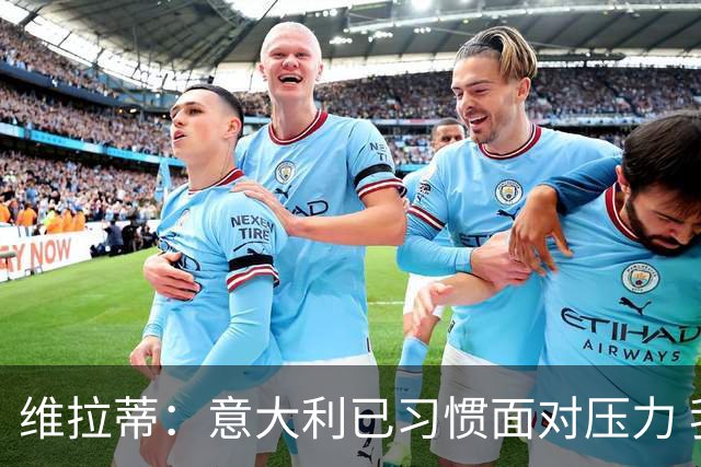 维拉蒂：意大利已习惯面对压力 我们该全力以赴