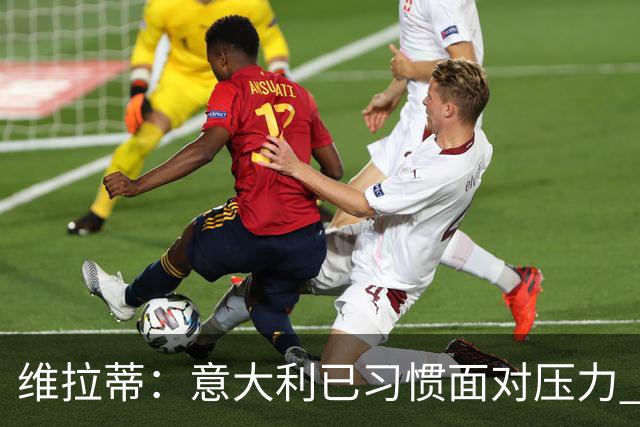 维拉蒂：意大利已习惯面对压力 我们该全力以赴