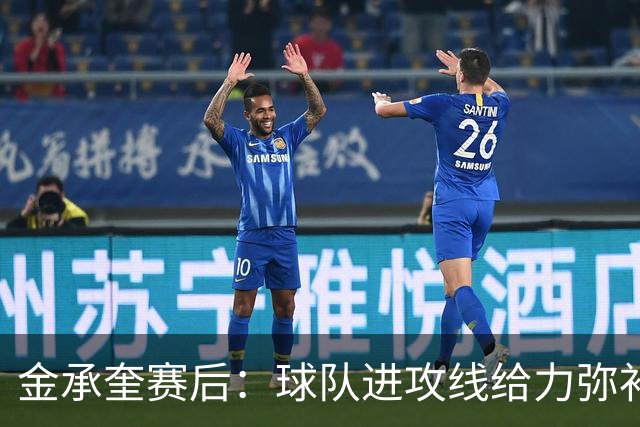 金承奎赛后：球队进攻线给力弥补了后防线失误 我的贡献微不足道